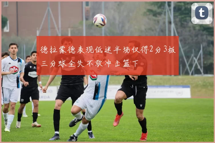 德拉蒙德表现低迷半场仅得2分3板三分球全失不敢冲击篮下