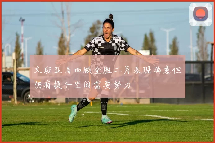 文班亚马回顾全胜二月表现满意但仍有提升空间需要努力