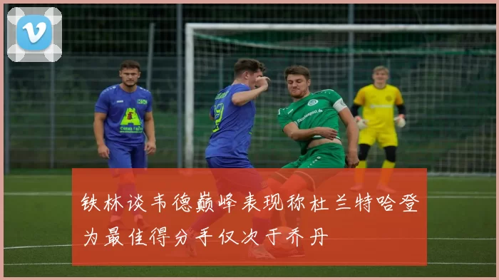 铁林谈韦德巅峰表现称杜兰特哈登为最佳得分手仅次于乔丹
