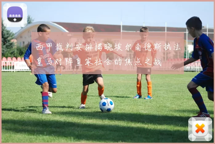 西甲裁判安排揭晓埃尔南德斯执法皇马对阵皇家社会的焦点之战