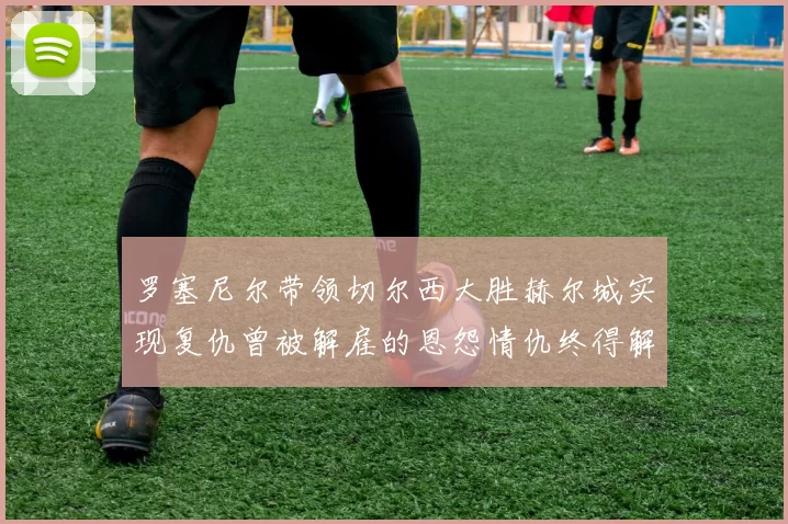 罗塞尼尔带领切尔西大胜赫尔城实现复仇曾被解雇的恩怨情仇终得解开