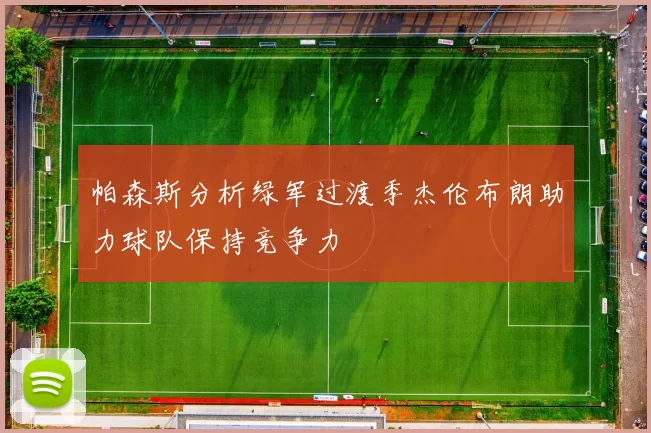帕森斯分析绿军过渡季杰伦布朗助力球队保持竞争力