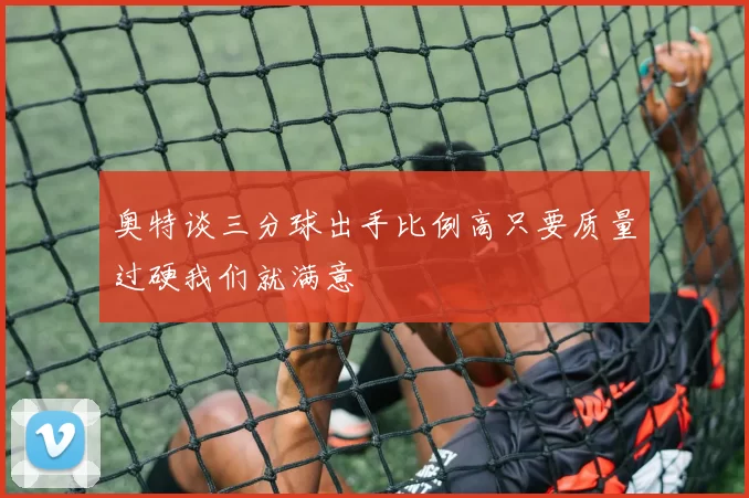 奥特谈三分球出手比例高只要质量过硬我们就满意