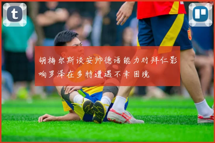 胡梅尔斯谈安帅德语能力对拜仁影响罗泽在多特遭遇不幸困境