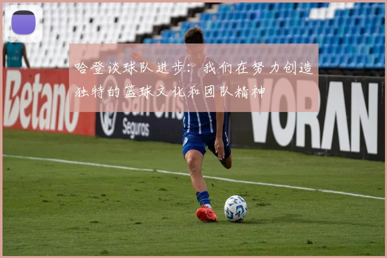 哈登谈球队进步：我们在努力创造独特的篮球文化和团队精神