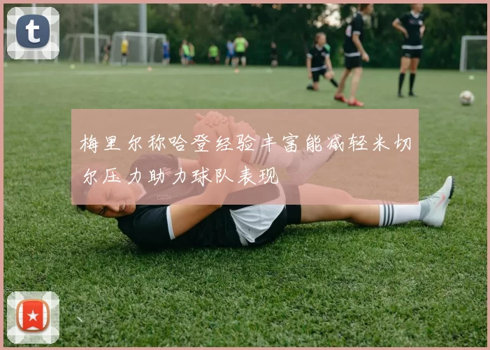 梅里尔称哈登经验丰富能减轻米切尔压力助力球队表现