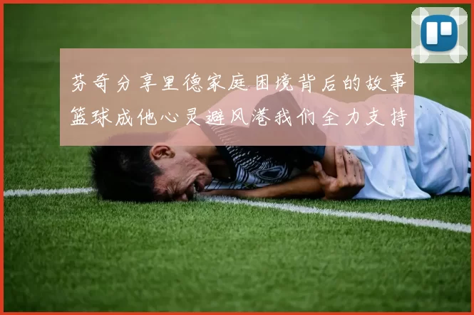 芬奇分享里德家庭困境背后的故事篮球成他心灵避风港我们全力支持与陪伴