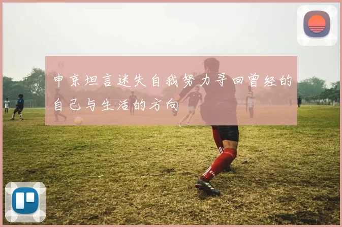 申京坦言迷失自我努力寻回曾经的自己与生活的方向