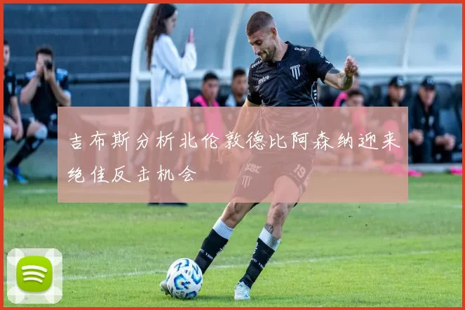 吉布斯分析北伦敦德比阿森纳迎来绝佳反击机会