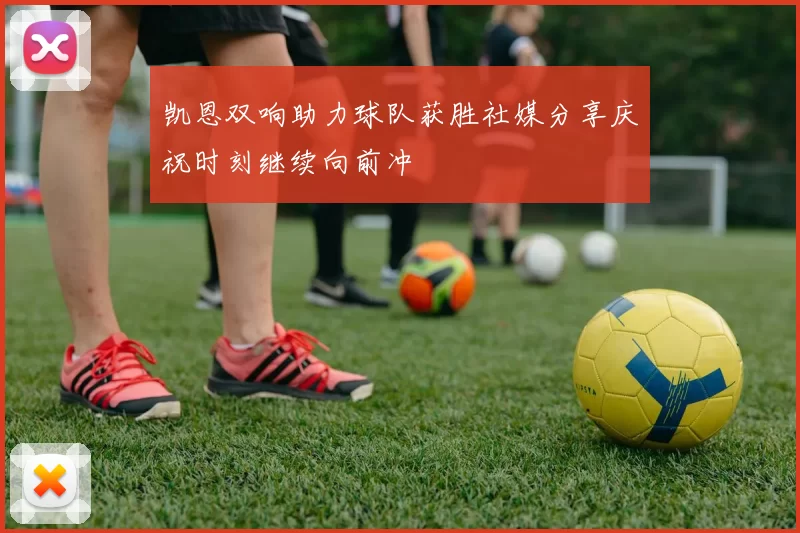 凯恩双响助力球队获胜社媒分享庆祝时刻继续向前冲