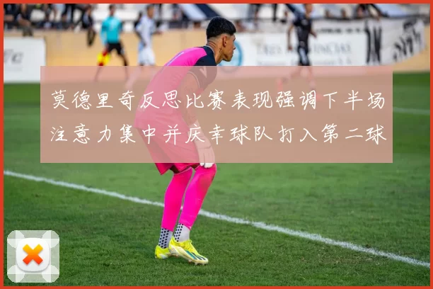 莫德里奇反思比赛表现强调下半场注意力集中并庆幸球队打入第二球
