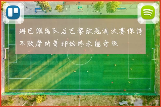 姆巴佩离队后巴黎欧冠淘汰赛保持不败摩纳哥却始终未能晋级