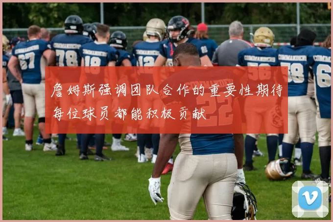 詹姆斯强调团队合作的重要性期待每位球员都能积极贡献
