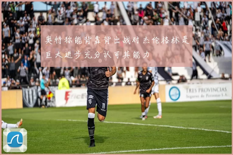 奥特称能背靠背出战对杰伦格林是巨大进步充分认可其能力