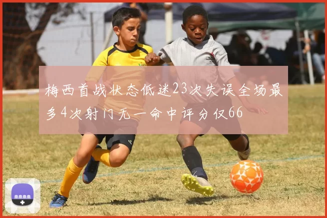 梅西首战状态低迷23次失误全场最多4次射门无一命中评分仅66