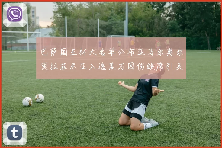 巴萨国王杯大名单公布亚马尔奥尔莫拉菲尼亚入选莱万因伤缺席引关注