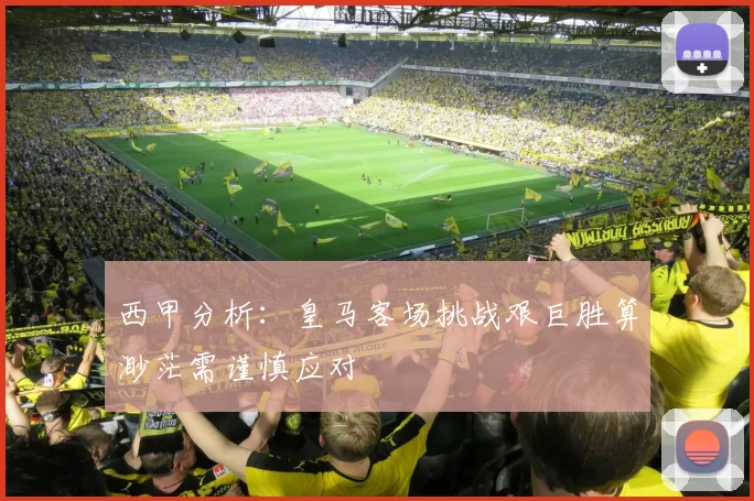 西甲分析：皇马客场挑战艰巨胜算渺茫需谨慎应对