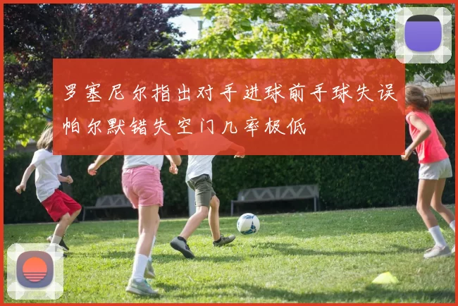 罗塞尼尔指出对手进球前手球失误帕尔默错失空门几率极低