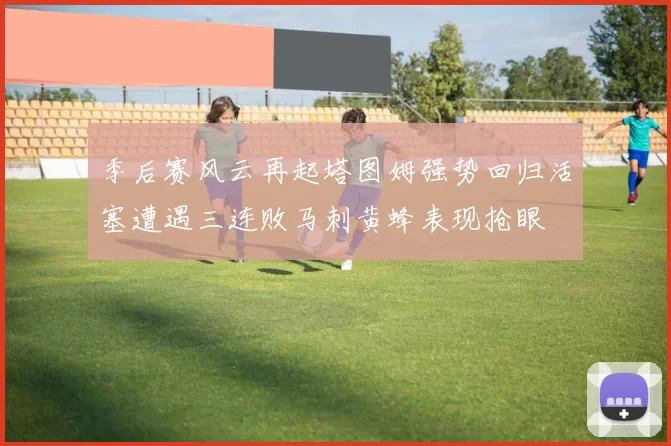 季后赛风云再起塔图姆强势回归活塞遭遇三连败马刺黄蜂表现抢眼