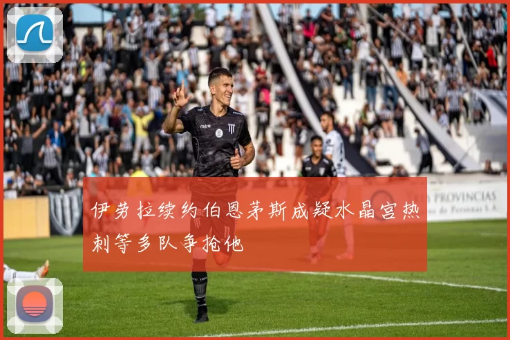 伊劳拉续约伯恩茅斯成疑水晶宫热刺等多队争抢他