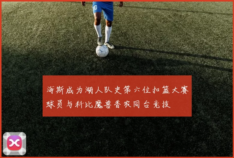 海斯成为湖人队史第六位扣篮大赛球员与科比魔兽香农同台竞技