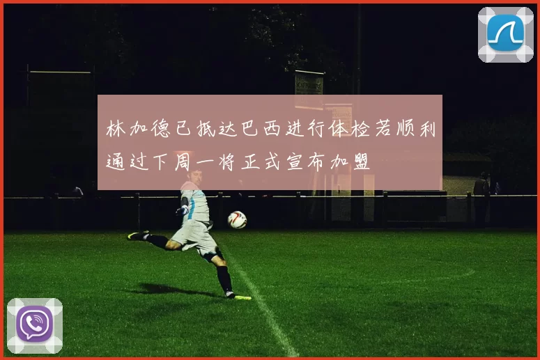林加德已抵达巴西进行体检若顺利通过下周一将正式宣布加盟