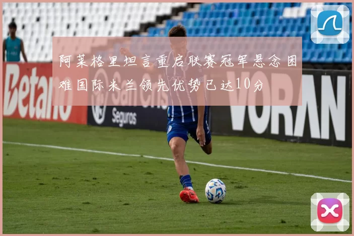 阿莱格里坦言重启联赛冠军悬念困难国际米兰领先优势已达10分