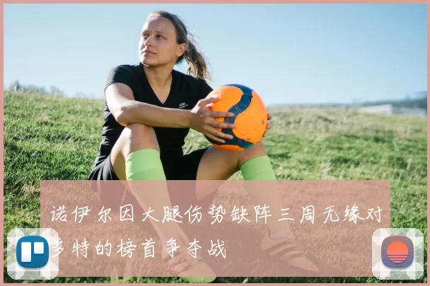 诺伊尔因大腿伤势缺阵三周无缘对多特的榜首争夺战