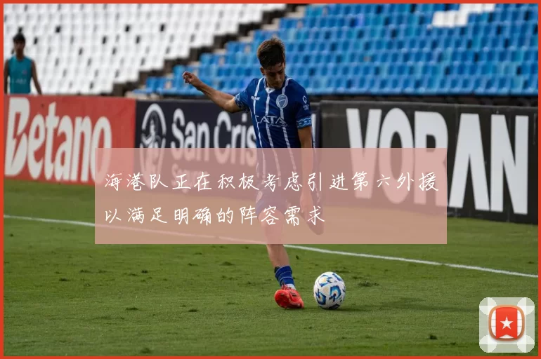海港队正在积极考虑引进第六外援以满足明确的阵容需求