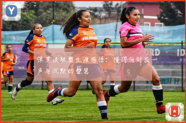 保罗谈联盟生涯感悟：懂得何时发声与沉默的智慧