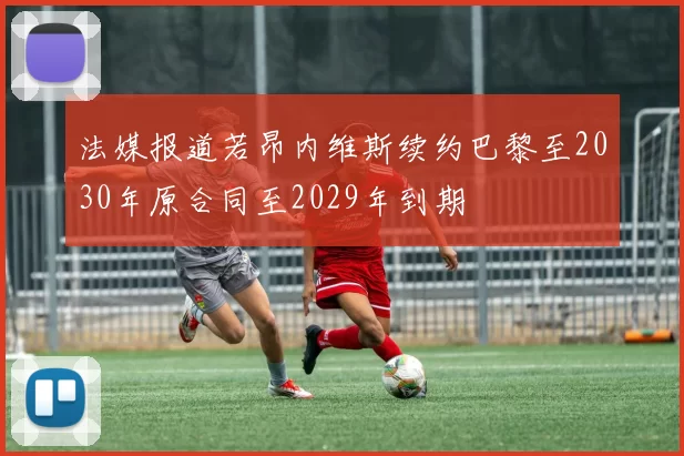 法媒报道若昂内维斯续约巴黎至2030年原合同至2029年到期