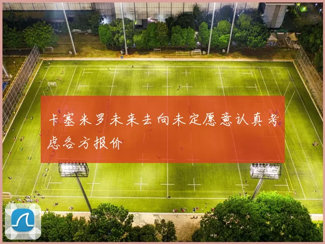 卡塞米罗未来去向未定愿意认真考虑各方报价
