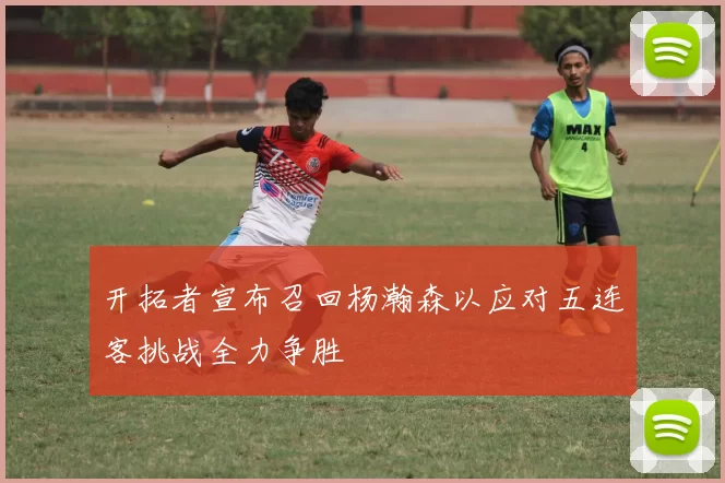 开拓者宣布召回杨瀚森以应对五连客挑战全力争胜