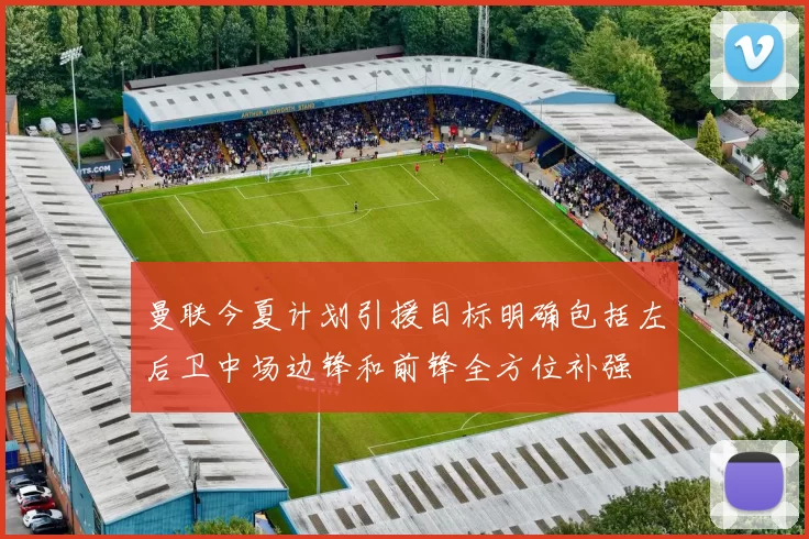 曼联今夏计划引援目标明确包括左后卫中场边锋和前锋全方位补强