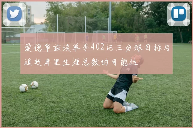 爱德华兹谈单季402记三分球目标与追赶库里生涯总数的可能性
