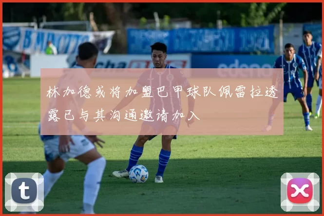 林加德或将加盟巴甲球队佩雷拉透露已与其沟通邀请加入