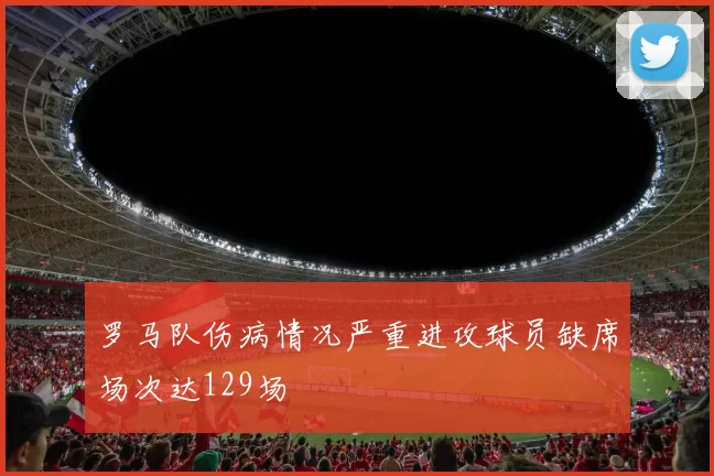 罗马队伤病情况严重进攻球员缺席场次达129场