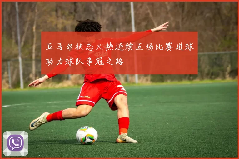 亚马尔状态火热连续五场比赛进球助力球队争冠之路