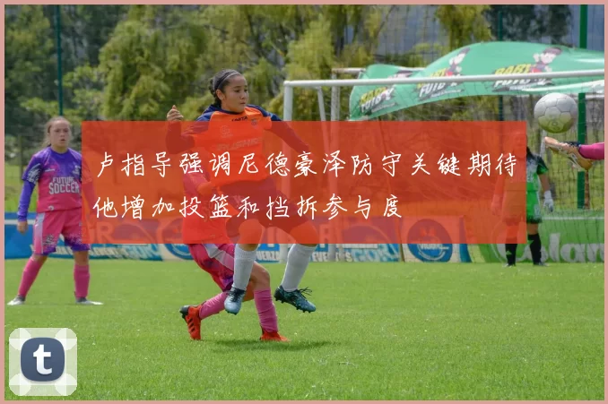 卢指导强调尼德豪泽防守关键期待他增加投篮和挡拆参与度